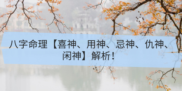 八字命理【喜神、用神、忌神、仇神、闲神】解析!