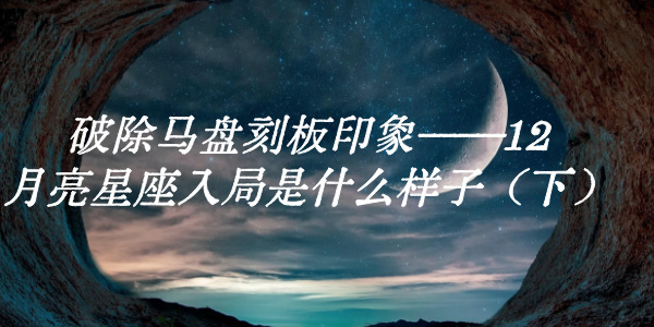破除马盘刻板印象——12月亮星座入局是什么样子(下)