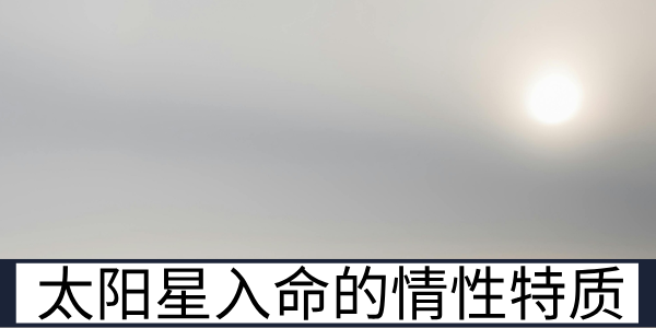 太阳星入命的情性特质与不同生辰的运势差异