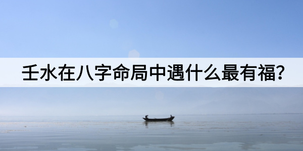 壬水在八字命局中遇什么最有福?