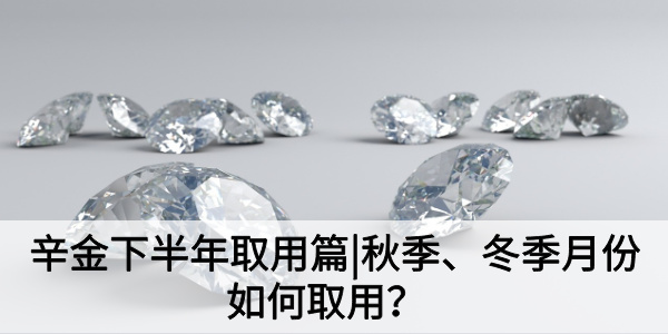 辛金下半年取用篇|秋季、冬季月份如何取用?