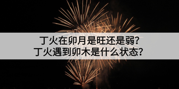 丁火在卯月是旺还是弱?丁火遇到卯木是什么状态?