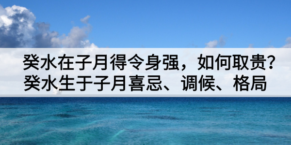 癸水在子月得令身强,如何取贵?癸水生于子月喜忌、调候、格局
