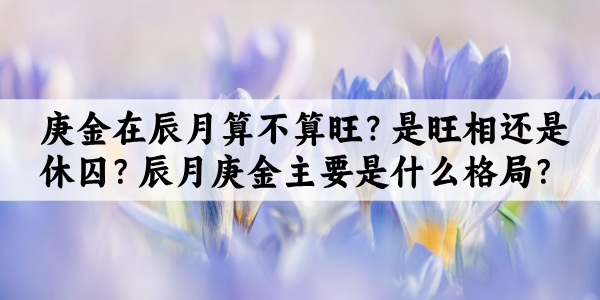 庚金在辰月算不算旺?是旺相还是休囚?辰月庚金主要是什么格局?