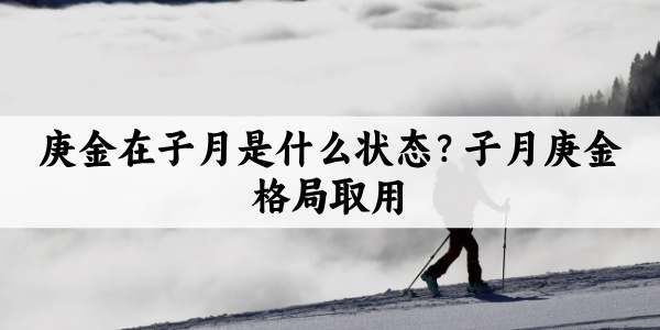 庚金在子月是什么状态?子月庚金格局取用