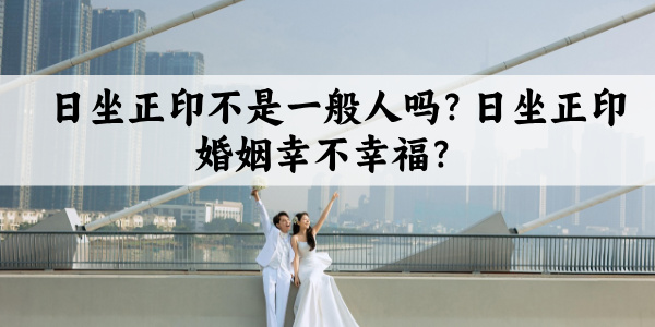日坐正印不是一般人吗?日坐正印婚姻幸不幸福?