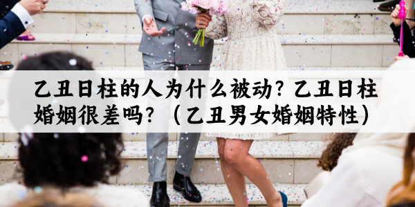乙丑日柱的人为什么被动?乙丑日柱婚姻很差吗?(乙丑男女婚姻特性)