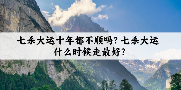 七杀大运十年都不顺吗?七杀大运什么时候走最好?