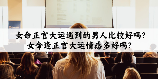 女命正官大运遇到的男人比较好吗?女命逢正官大运情感多好吗?