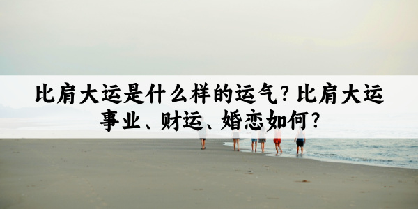 比肩大运是什么样的运气?比肩大运事业、财运、婚恋如何?