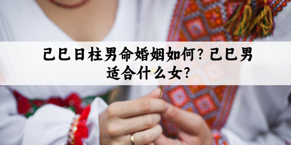 己巳日柱男命婚姻如何?己巳男适合什么女?