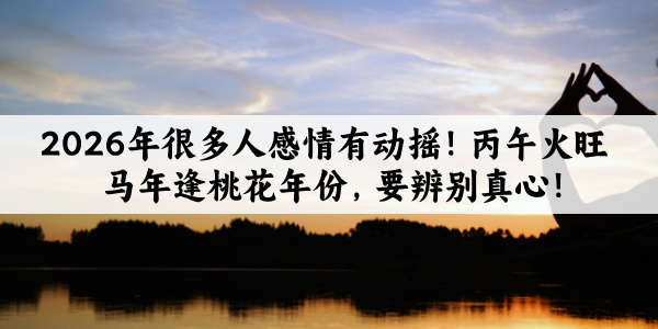 2026年很多人感情有动摇!丙午火旺马年逢桃花年份,要辨别真心!