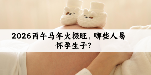 2026丙午马年火极旺,哪些人易怀孕生子?