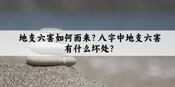 地支六害如何而来?八字中地支六害有什么坏处?
