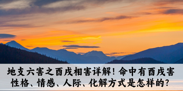地支六害之酉戌相害详解!命中有酉戌害性格、情感、人际、化解方式是怎样的?