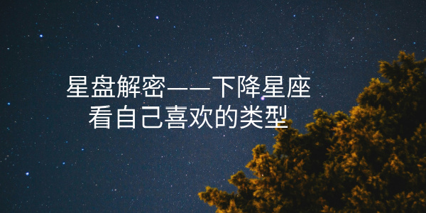 星盘解密&mdash;&mdash;下降星座看自己喜欢的类型