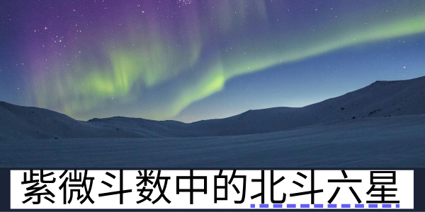 紫微斗数中的北斗六星有哪些？分别代表了什么？