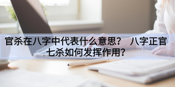 官杀在八字中代表什么意思？八字正官七杀如何发挥作用？