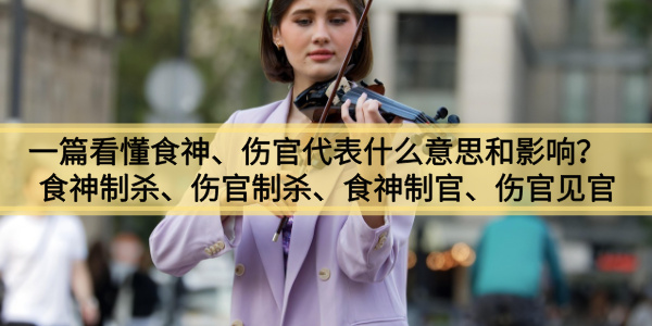 一篇看懂食神、伤官代表什么意思和影响？食神制杀、伤官制杀、食神制官、伤官见官分析！