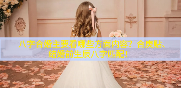 八字合婚主要看哪些方面内容？合庚贴、结婚前生辰八字匹配！