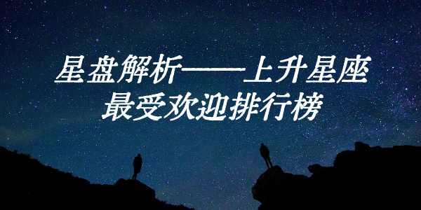 星盘解析&mdash;&mdash;上升星座最受欢迎排行榜