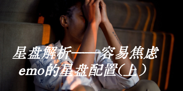 星盘解析&mdash;&mdash;容易焦虑emo的星盘配置(上）