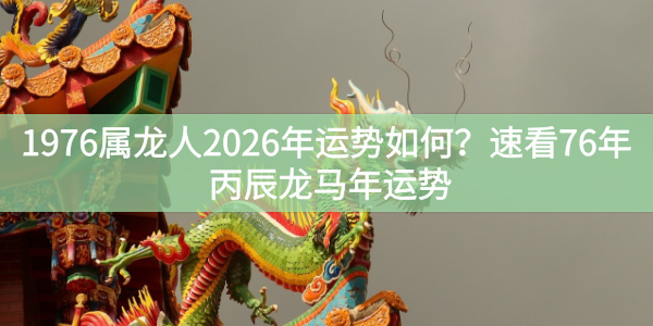 1976属龙人2026年运势如何？速看76年丙辰龙马年运势