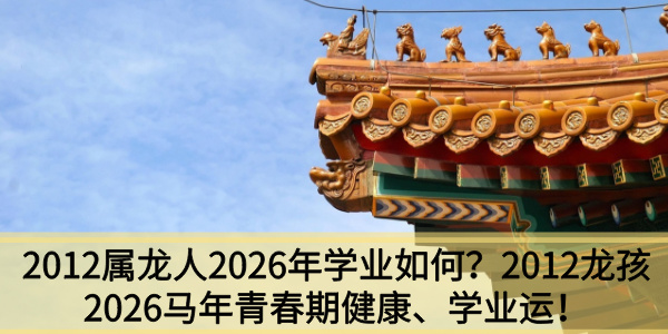 2012属龙人2026年学业如何？2012龙孩2026马年青春期健康、学业运！