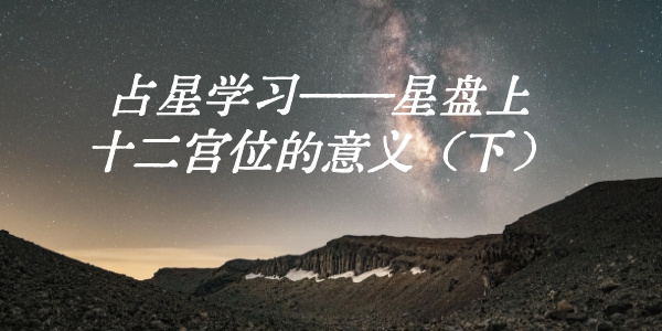 占星学习&mdash;&mdash;星盘上十二宫位的意义（下）
