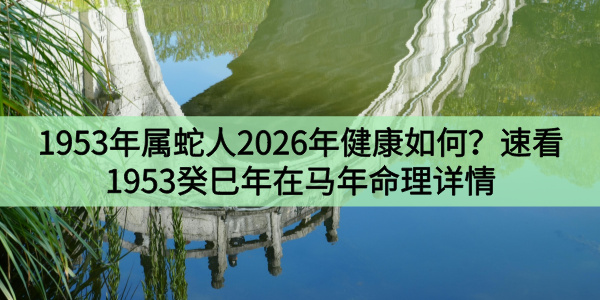 1953年属蛇人2026年健康如何？速看1953癸巳年在马年命理详情