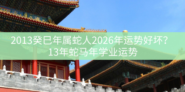 2013癸巳年属蛇人2026年运势好坏？13年蛇马年学业运势