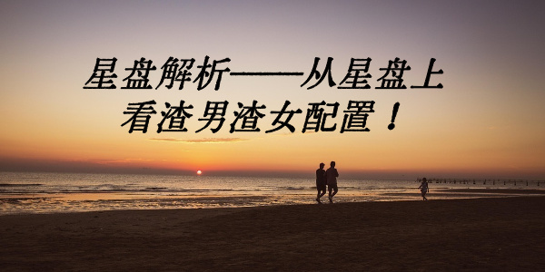 星盘解析&mdash;&mdash;从星盘上看渣男渣女配置！