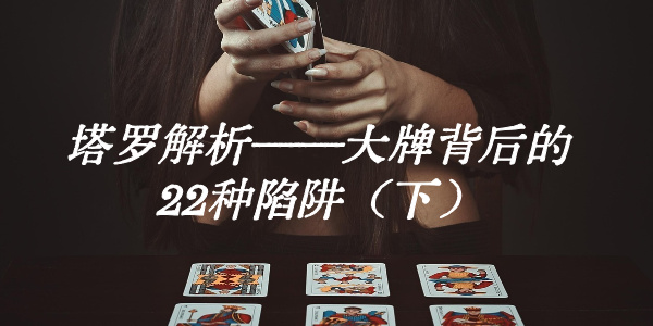 塔罗解析&mdash;&mdash;大牌背后的22种陷阱（下）