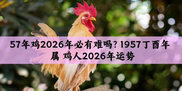 57年鸡2026年必有难吗？1957丁酉年属鸡人2026年运势