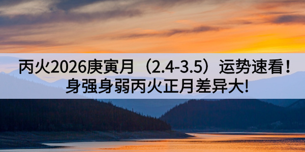 丙火2026庚寅月（2.4-3.5）运势速看！身强身弱丙火正月差异大！