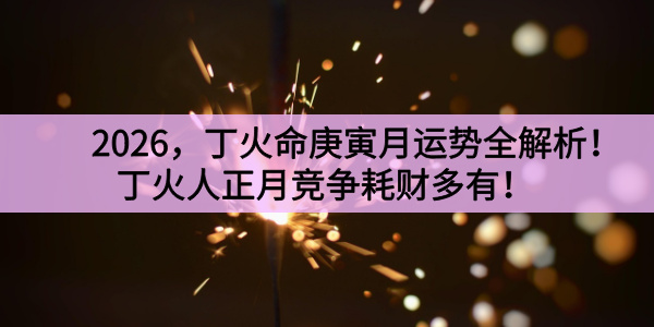 2026，丁火命庚寅月运势全解析！丁火人正月竞争耗财多有！