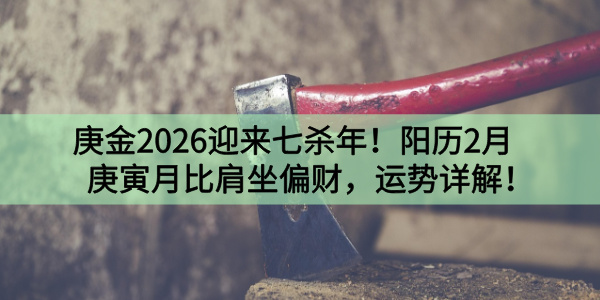 庚金2026迎来七杀年！阳历2月庚寅月比肩坐偏财，运势详解！