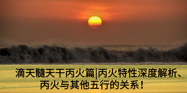 滴天髓天干丙火篇|丙火特性深度解析、丙火与其他五行的关系！