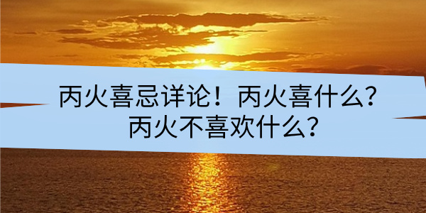 丙火喜忌详论！丙火喜什么？丙火不喜欢什么？