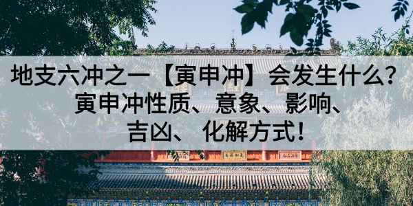 地支六冲之一【寅申冲】会发生什么？寅申冲性质、意象、影响、吉凶、化解方式！