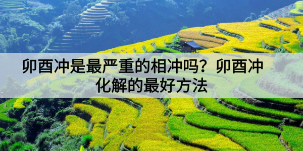 卯酉冲是最严重的相冲吗？卯酉冲化解的最好方法
