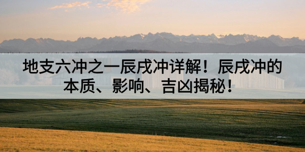 地支六冲之一辰戌冲详解！辰戌冲的本质、影响、吉凶揭秘！