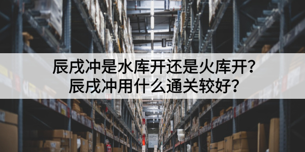 辰戌冲是水库开还是火库开？辰戌冲用什么通关较好？