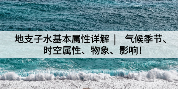 地支子水基本属性详解|气候季节、时空属性、物象、影响！
