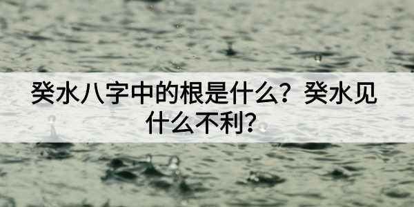 癸水八字中的根是什么？癸水见什么不利？