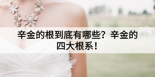 辛金的根到底有哪些？辛金的四大根系！