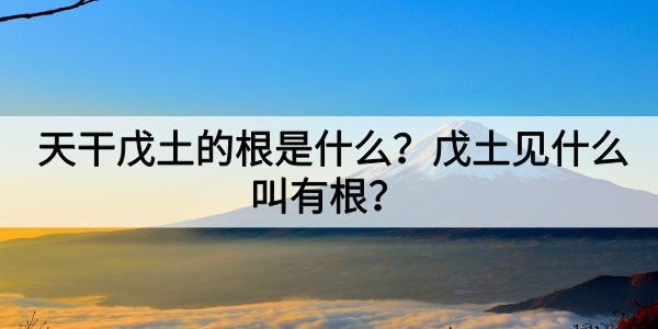 天干戊土的根是什么？戊土见什么叫有根？