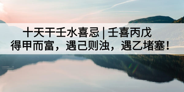 十天干壬水喜忌|壬喜丙戊得甲而富，遇己则浊，遇乙堵塞！