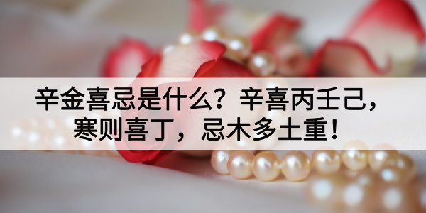 辛金喜忌是什么？辛喜丙壬己，寒则喜丁，忌木多土重！