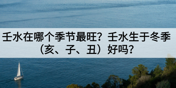 壬水在哪个季节最旺？壬水生于冬季（亥、子、丑）好吗？